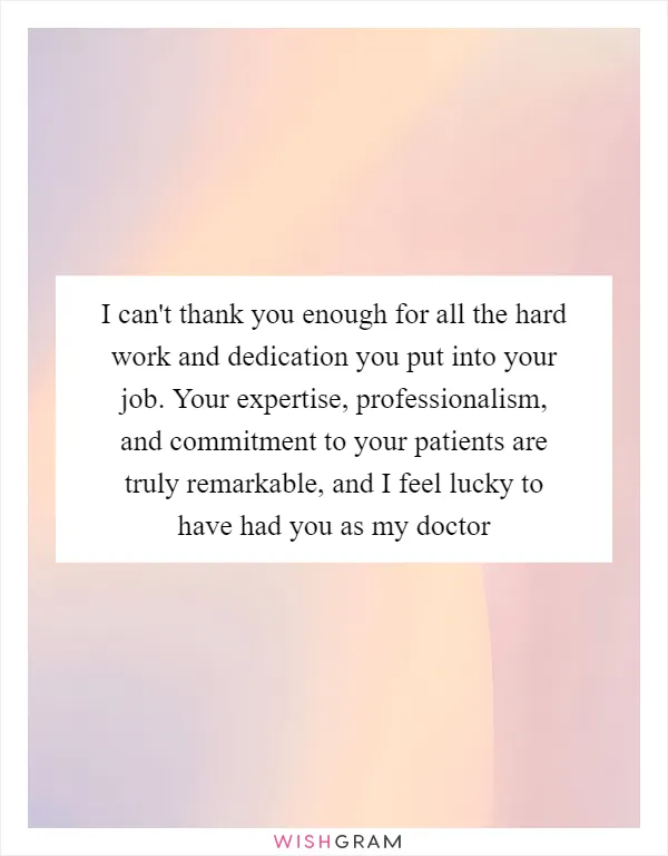 I can't thank you enough for all the hard work and dedication you put into your job. Your expertise, professionalism, and commitment to your patients are truly remarkable, and I feel lucky to have had you as my doctor