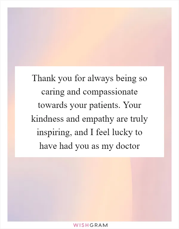 Thank you for always being so caring and compassionate towards your patients. Your kindness and empathy are truly inspiring, and I feel lucky to have had you as my doctor