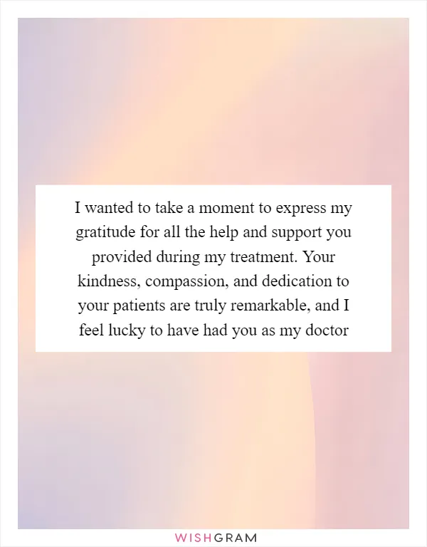 I wanted to take a moment to express my gratitude for all the help and support you provided during my treatment. Your kindness, compassion, and dedication to your patients are truly remarkable, and I feel lucky to have had you as my doctor