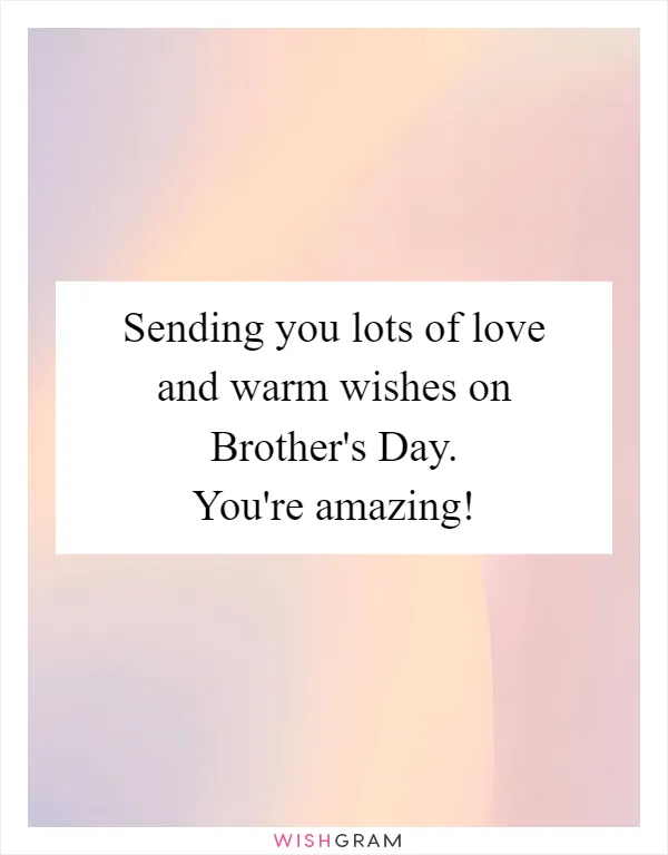 Sending you lots of love and warm wishes on Brother's Day. You're amazing!