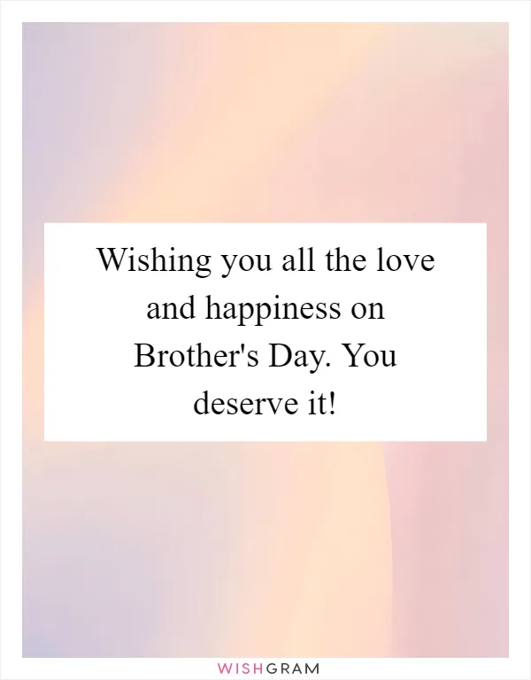 Wishing you all the love and happiness on Brother's Day. You deserve it!