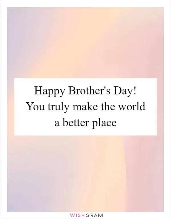 Happy Brother's Day! You truly make the world a better place