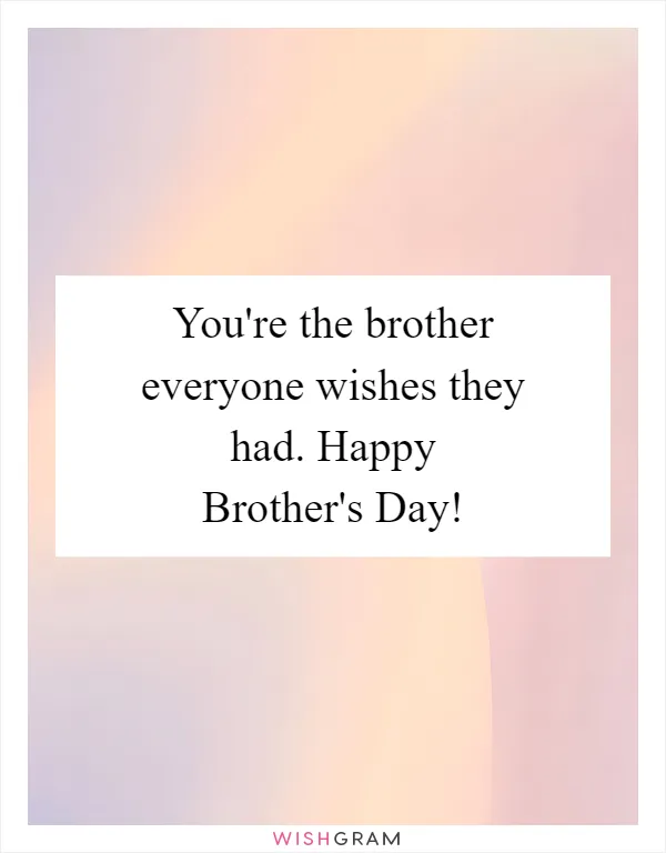 You're the brother everyone wishes they had. Happy Brother's Day!
