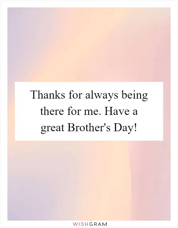 Thanks for always being there for me. Have a great Brother's Day!