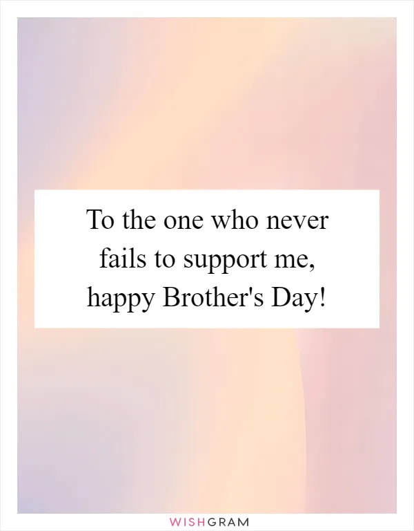 To the one who never fails to support me, happy Brother's Day!