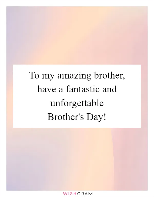 To my amazing brother, have a fantastic and unforgettable Brother's Day!