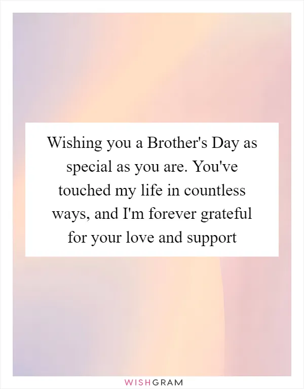 Wishing you a Brother's Day as special as you are. You've touched my life in countless ways, and I'm forever grateful for your love and support