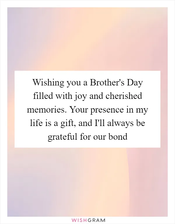 Wishing you a Brother's Day filled with joy and cherished memories. Your presence in my life is a gift, and I'll always be grateful for our bond