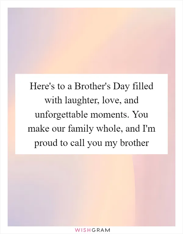 Here's to a Brother's Day filled with laughter, love, and unforgettable moments. You make our family whole, and I'm proud to call you my brother