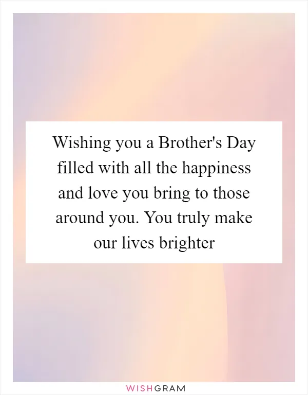 Wishing you a Brother's Day filled with all the happiness and love you bring to those around you. You truly make our lives brighter