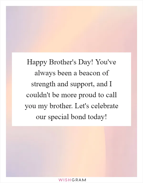 Happy Brother's Day! You've always been a beacon of strength and support, and I couldn't be more proud to call you my brother. Let's celebrate our special bond today!