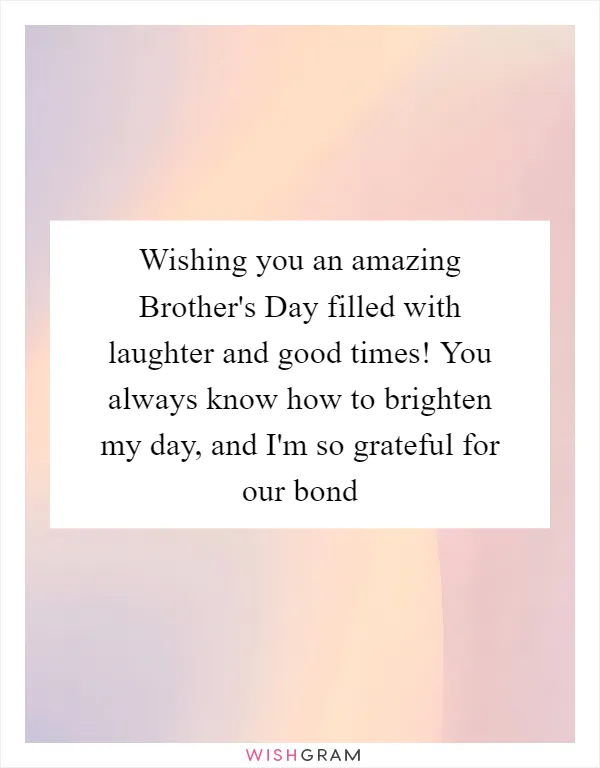 Wishing you an amazing Brother's Day filled with laughter and good times! You always know how to brighten my day, and I'm so grateful for our bond
