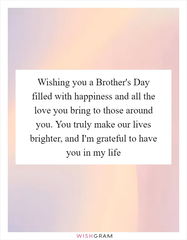 Wishing you a Brother's Day filled with happiness and all the love you bring to those around you. You truly make our lives brighter, and I'm grateful to have you in my life