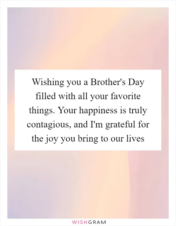 Wishing you a Brother's Day filled with all your favorite things. Your happiness is truly contagious, and I'm grateful for the joy you bring to our lives