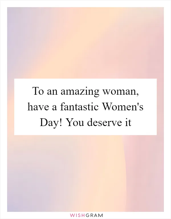 To an amazing woman, have a fantastic Women's Day! You deserve it
