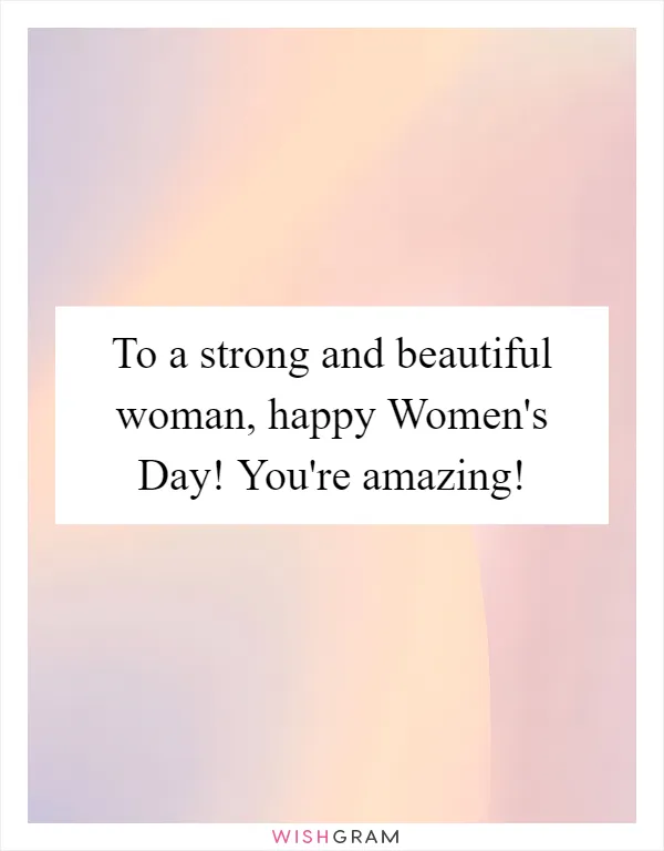 To a strong and beautiful woman, happy Women's Day! You're amazing!