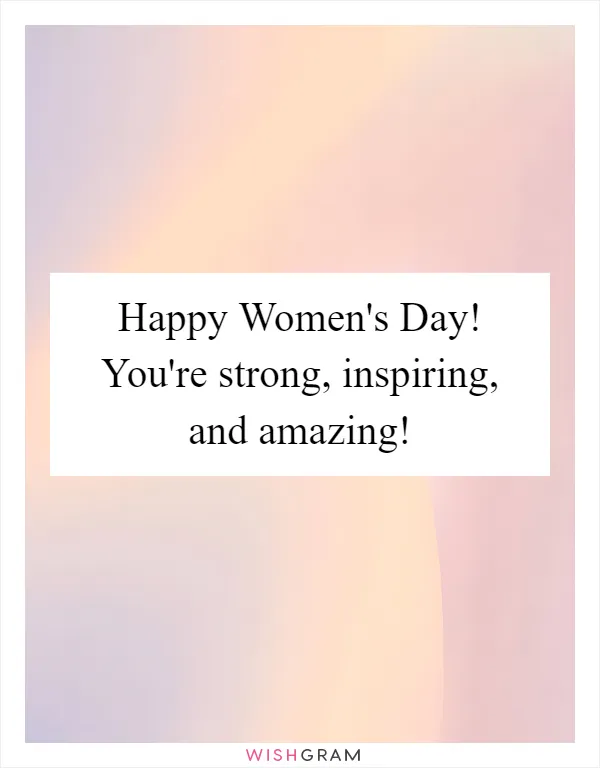 Happy Women's Day!  You're strong, inspiring, and amazing!