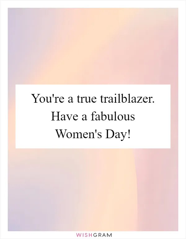 You're a true trailblazer. Have a fabulous Women's Day!