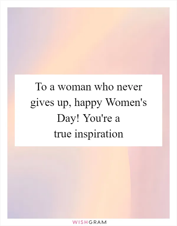 To a woman who never gives up, happy Women's Day! You're a true inspiration