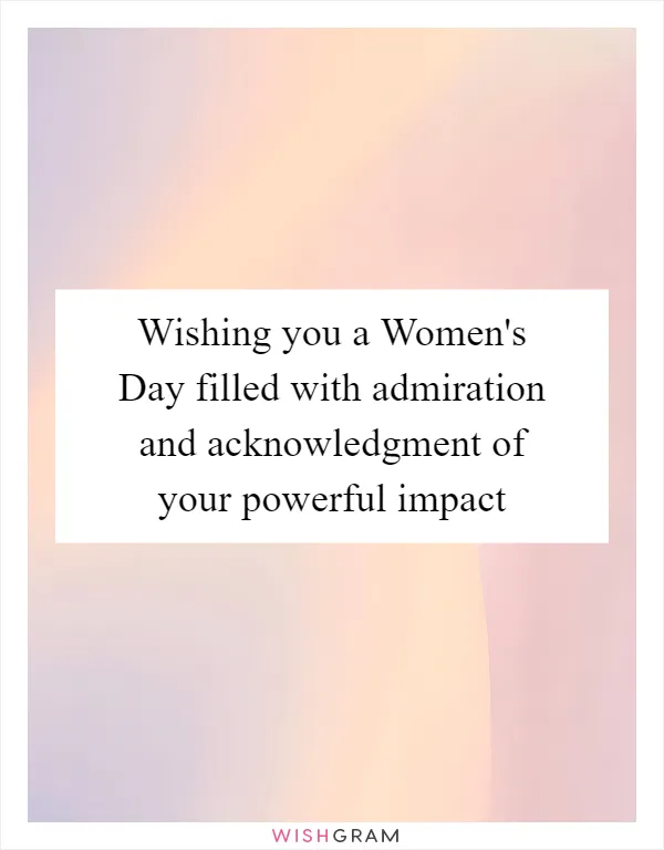 Wishing you a Women's Day filled with admiration and acknowledgment of your powerful impact