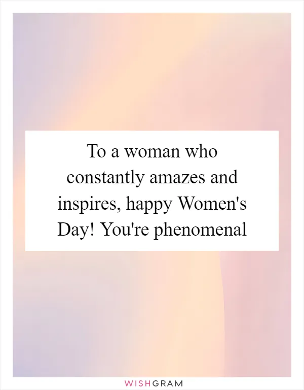 To a woman who constantly amazes and inspires, happy Women's Day! You're phenomenal
