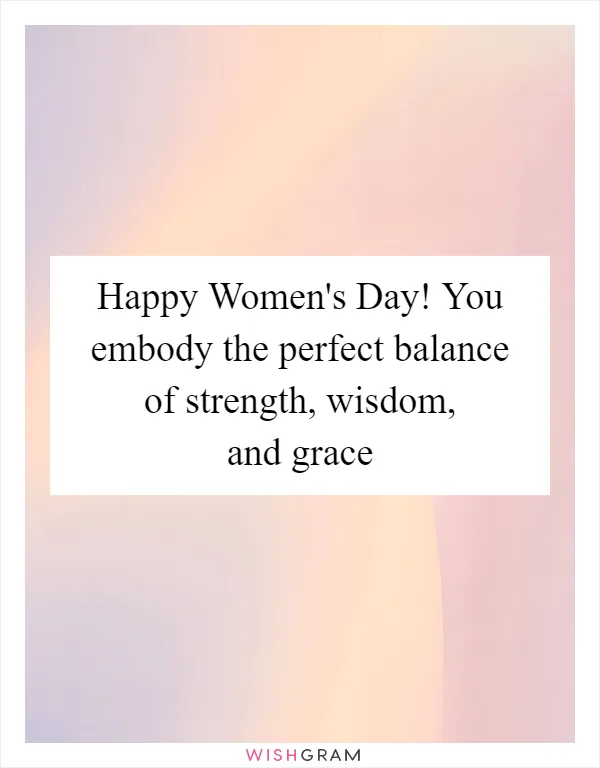 Happy Women's Day! You embody the perfect balance of strength, wisdom, and grace