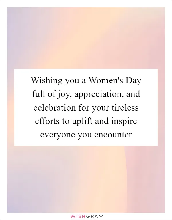 Wishing you a Women's Day full of joy, appreciation, and celebration for your tireless efforts to uplift and inspire everyone you encounter