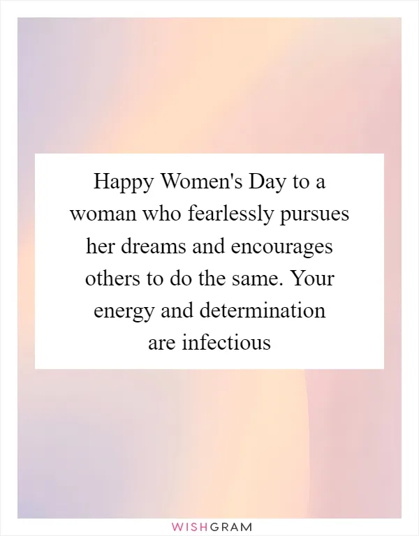 Happy Women's Day to a woman who fearlessly pursues her dreams and encourages others to do the same. Your energy and determination are infectious