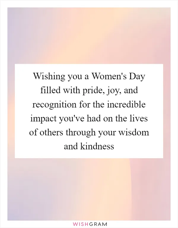 Wishing you a Women's Day filled with pride, joy, and recognition for the incredible impact you've had on the lives of others through your wisdom and kindness