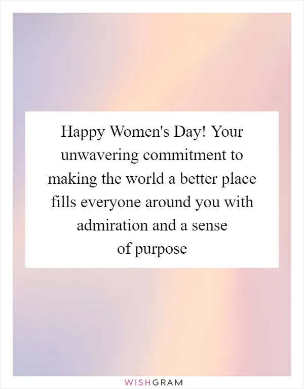 Happy Women's Day! Your unwavering commitment to making the world a better place fills everyone around you with admiration and a sense of purpose