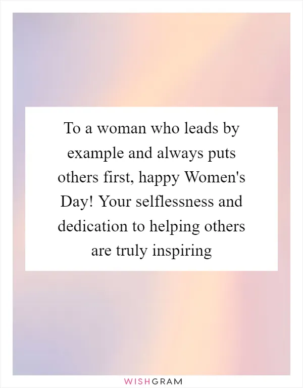 To a woman who leads by example and always puts others first, happy Women's Day! Your selflessness and dedication to helping others are truly inspiring
