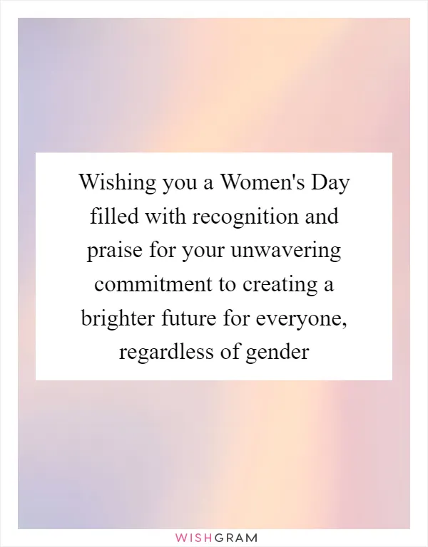 Wishing you a Women's Day filled with recognition and praise for your unwavering commitment to creating a brighter future for everyone, regardless of gender