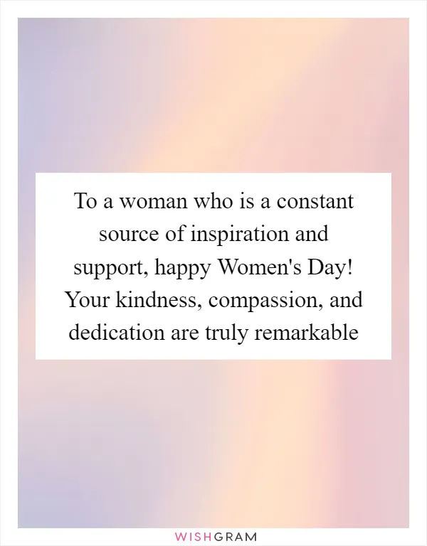 To a woman who is a constant source of inspiration and support, happy Women's Day! Your kindness, compassion, and dedication are truly remarkable