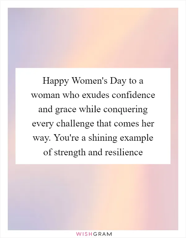 Happy Women's Day to a woman who exudes confidence and grace while conquering every challenge that comes her way. You're a shining example of strength and resilience