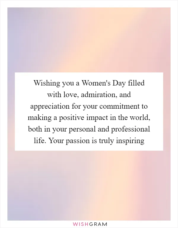 Wishing you a Women's Day filled with love, admiration, and appreciation for your commitment to making a positive impact in the world, both in your personal and professional life. Your passion is truly inspiring
