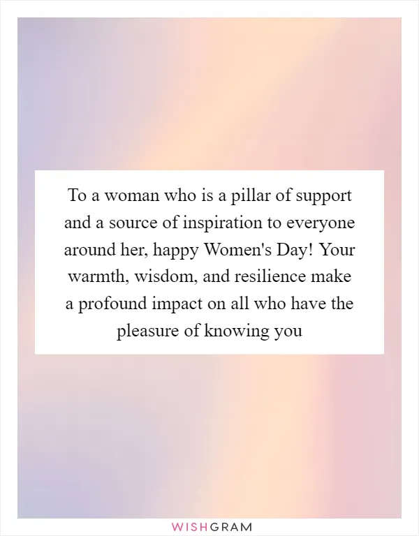 To a woman who is a pillar of support and a source of inspiration to everyone around her, happy Women's Day! Your warmth, wisdom, and resilience make a profound impact on all who have the pleasure of knowing you