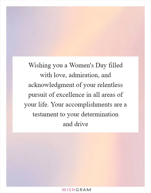 Wishing you a Women's Day filled with love, admiration, and acknowledgment of your relentless pursuit of excellence in all areas of your life. Your accomplishments are a testament to your determination and drive