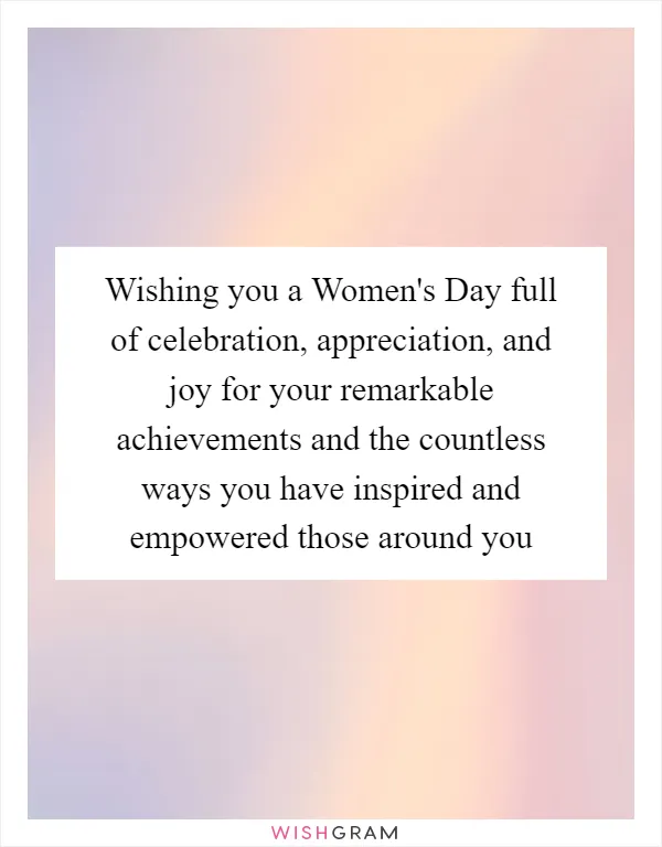 Wishing you a Women's Day full of celebration, appreciation, and joy for your remarkable achievements and the countless ways you have inspired and empowered those around you