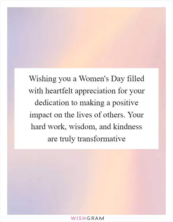 Wishing you a Women's Day filled with heartfelt appreciation for your dedication to making a positive impact on the lives of others. Your hard work, wisdom, and kindness are truly transformative