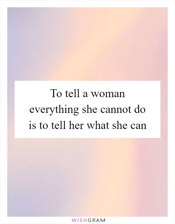 To tell a woman everything she cannot do is to tell her what she can