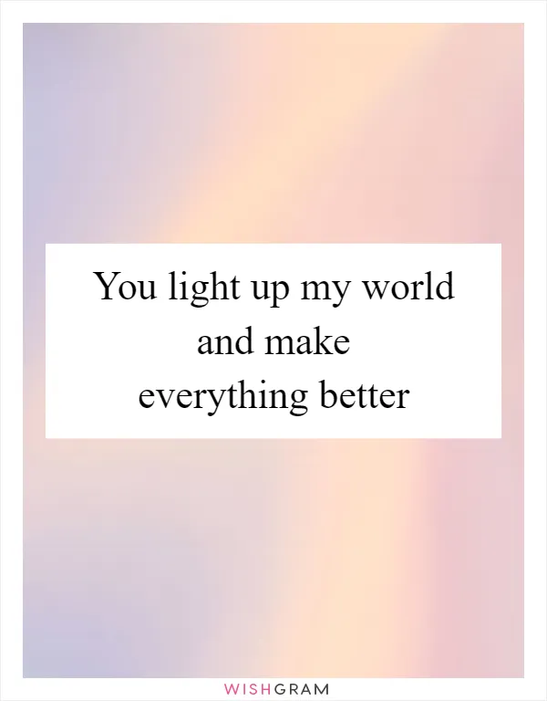 You light up my world and make everything better