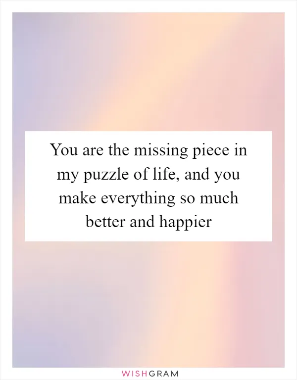 You are the missing piece in my puzzle of life, and you make everything so much better and happier