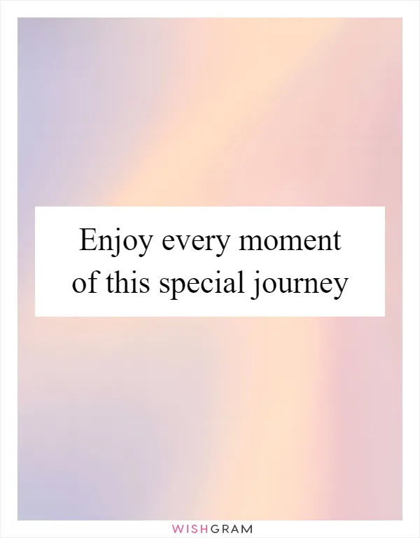Enjoy every moment of this special journey