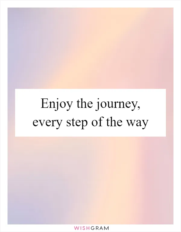 Enjoy the journey, every step of the way
