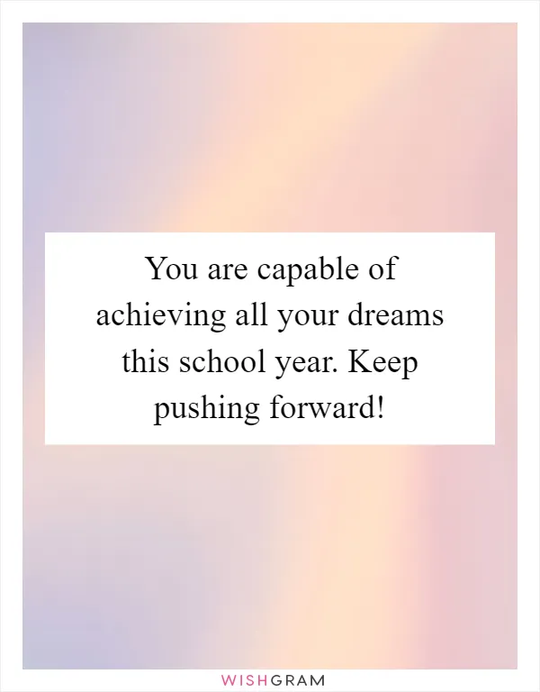You are capable of achieving all your dreams this school year. Keep pushing forward!