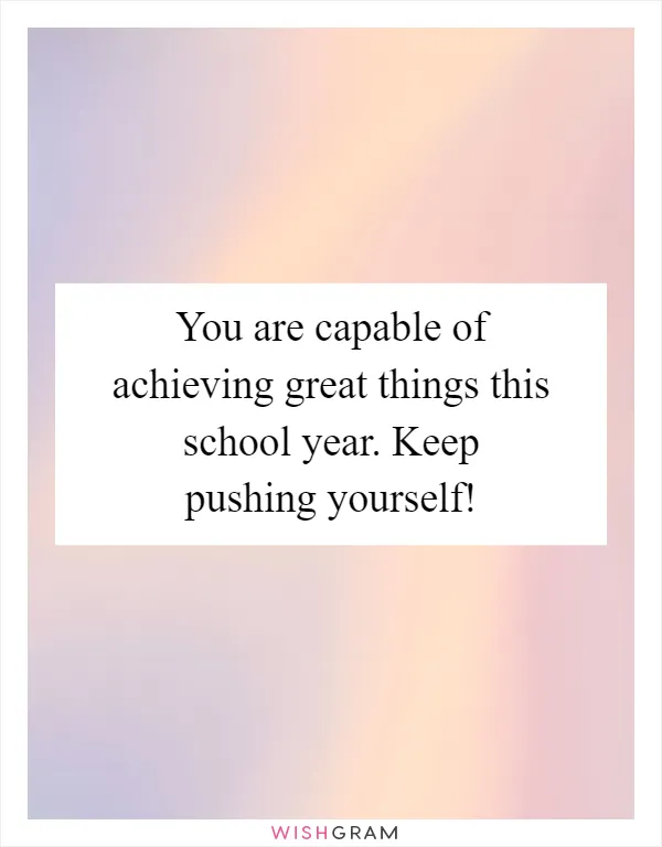 You are capable of achieving great things this school year. Keep pushing yourself!