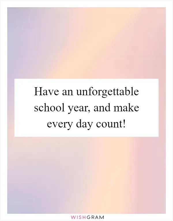 Have an unforgettable school year, and make every day count!