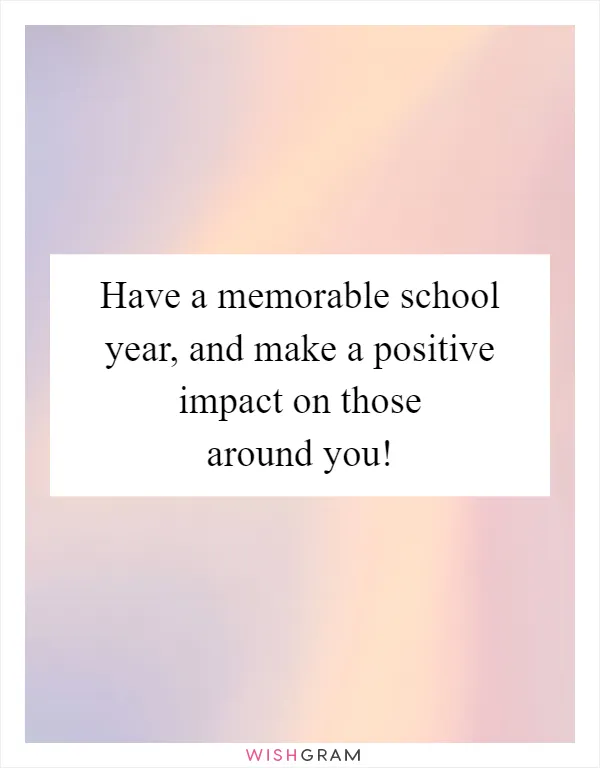 Have a memorable school year, and make a positive impact on those around you!