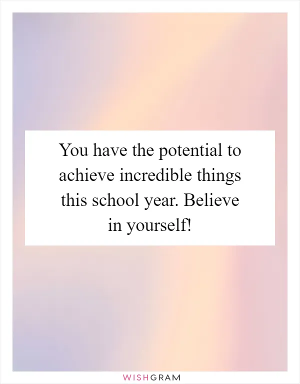 You have the potential to achieve incredible things this school year. Believe in yourself!