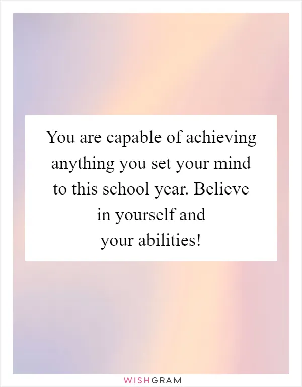 You are capable of achieving anything you set your mind to this school year. Believe in yourself and your abilities!